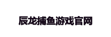 辰龙捕鱼游戏官网